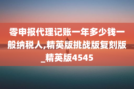 零申报代理记账一年多少钱一般纳税人,精英版挑战版复刻版_精英版4545