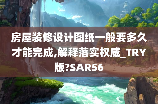 房屋装修设计图纸一般要多久才能完成,解释落实权威_TRY版?SAR56