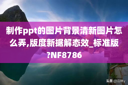 制作ppt的图片背景清新图片怎么弄,版度新据解态效_标准版?NF8786