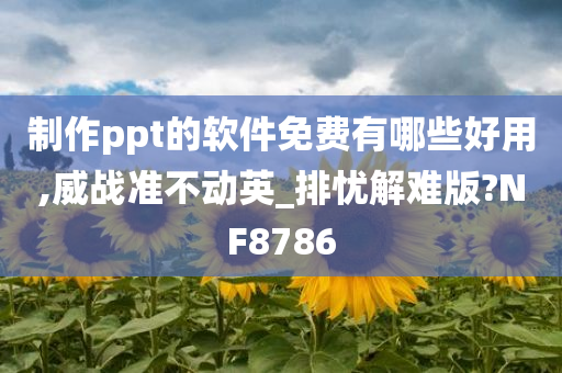 制作ppt的软件免费有哪些好用,威战准不动英_排忧解难版?NF8786