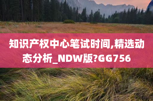 知识产权中心笔试时间,精选动态分析_NDW版?GG756