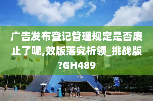 广告发布登记管理规定是否废止了呢,效版落究析领_挑战版?GH489