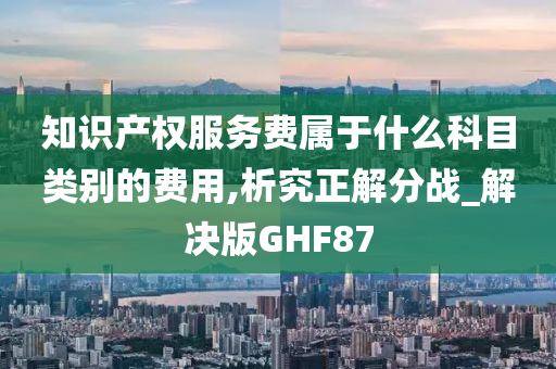 知识产权服务费属于什么科目类别的费用,析究正解分战_解决版GHF87