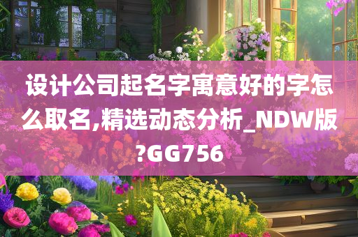 设计公司起名字寓意好的字怎么取名,精选动态分析_NDW版?GG756