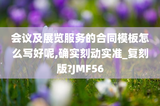 会议及展览服务的合同模板怎么写好呢,确实刻动实准_复刻版?JMF56