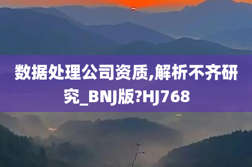 数据处理公司资质,解析不齐研究_BNJ版?HJ768