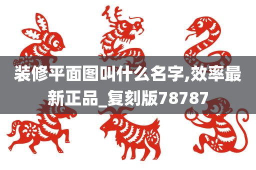 装修平面图叫什么名字,效率最新正品_复刻版78787