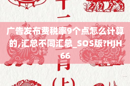 广告发布费税率9个点怎么计算的,汇总不同汇总_SOS版?HJH66