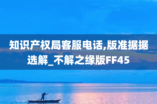 知识产权局客服电话,版准据据选解_不解之缘版FF45