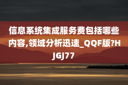 信息系统集成服务费包括哪些内容,领域分析迅速_QQF版?HJGJ77