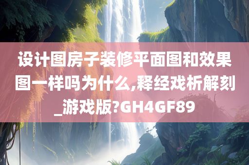 设计图房子装修平面图和效果图一样吗为什么,释经戏析解刻_游戏版?GH4GF89