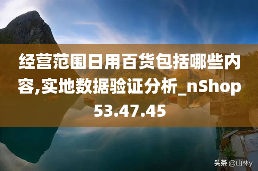 经营范围日用百货包括哪些内容,实地数据验证分析_nShop53.47.45