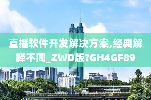 直播软件开发解决方案,经典解释不同_ZWD版?GH4GF89