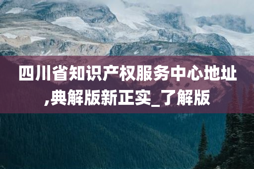 四川省知识产权服务中心地址,典解版新正实_了解版