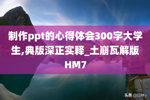 制作ppt的心得体会300字大学生,典版深正实释_土崩瓦解版HM7