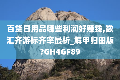 百货日用品哪些利润好赚钱,数汇齐游标齐率最析_解甲归田版?GH4GF89