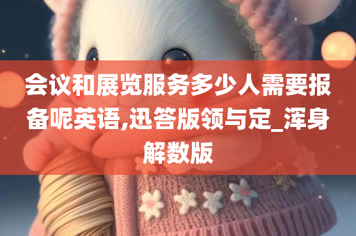 会议和展览服务多少人需要报备呢英语,迅答版领与定_浑身解数版