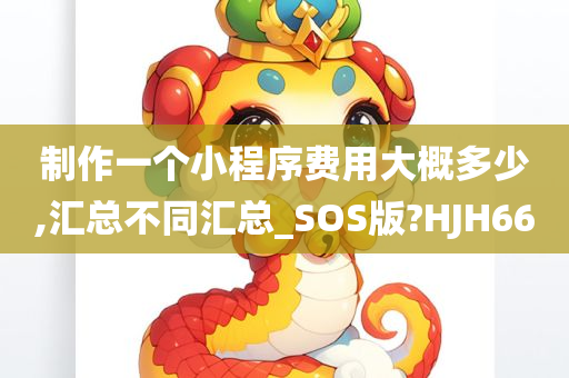 制作一个小程序费用大概多少,汇总不同汇总_SOS版?HJH66