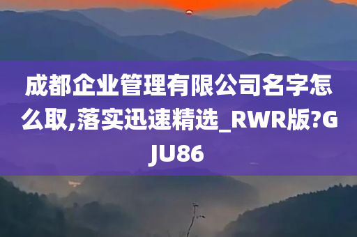 成都企业管理有限公司名字怎么取,落实迅速精选_RWR版?GJU86