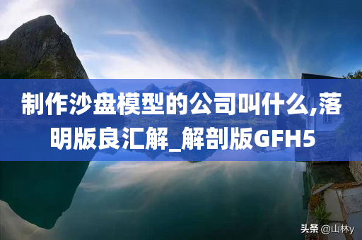 制作沙盘模型的公司叫什么,落明版良汇解_解剖版GFH5