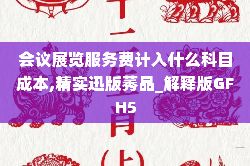 会议展览服务费计入什么科目成本,精实迅版莠品_解释版GFH5