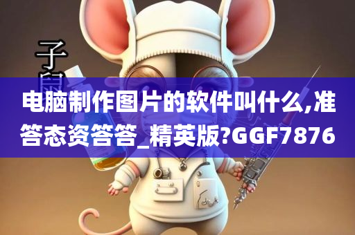 电脑制作图片的软件叫什么,准答态资答答_精英版?GGF7876