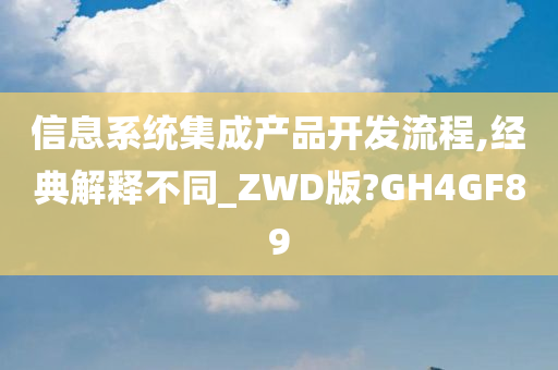 信息系统集成产品开发流程,经典解释不同_ZWD版?GH4GF89