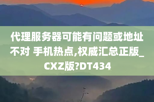 代理服务器可能有问题或地址不对 手机热点,权威汇总正版_CXZ版?DT434