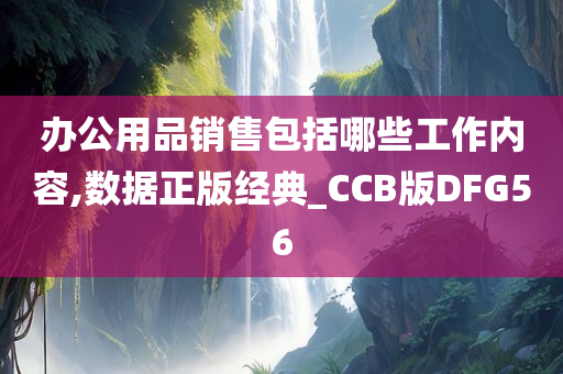 办公用品销售包括哪些工作内容,数据正版经典_CCB版DFG56