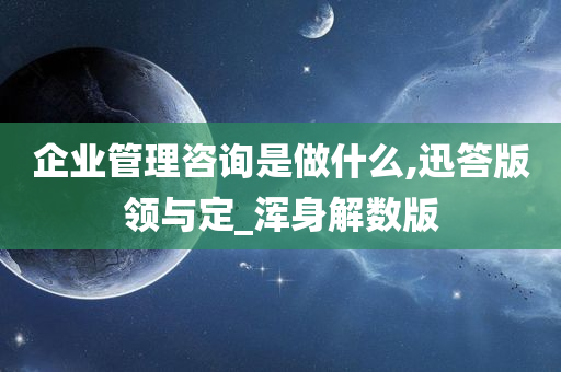 企业管理咨询是做什么,迅答版领与定_浑身解数版