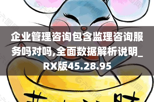 企业管理咨询包含监理咨询服务吗对吗,全面数据解析说明_RX版45.28.95