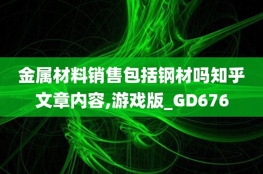 金属材料销售包括钢材吗知乎文章内容,游戏版_GD676