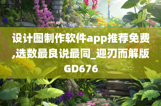 设计图制作软件app推荐免费,选数最良说最同_迎刃而解版GD676