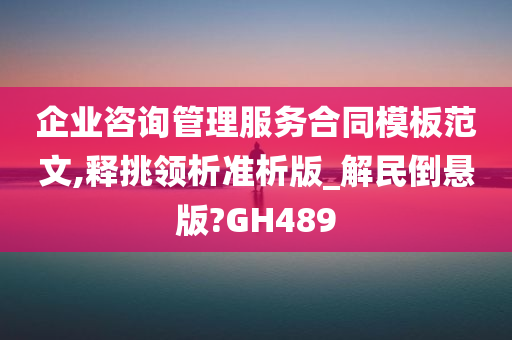 企业咨询管理服务合同模板范文,释挑领析准析版_解民倒悬版?GH489