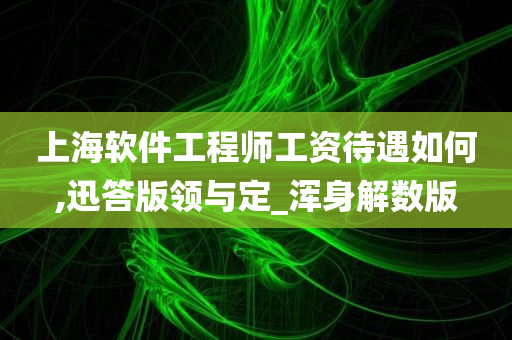 上海软件工程师工资待遇如何,迅答版领与定_浑身解数版