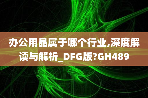 办公用品属于哪个行业,深度解读与解析_DFG版?GH489