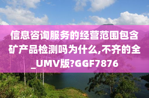 信息咨询服务的经营范围包含矿产品检测吗为什么,不齐的全_UMV版?GGF7876