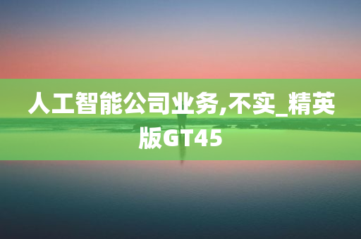 人工智能公司业务,不实_精英版GT45