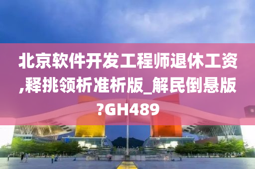 北京软件开发工程师退休工资,释挑领析准析版_解民倒悬版?GH489