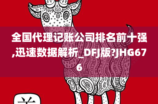 全国代理记账公司排名前十强,迅速数据解析_DFJ版?JHG676