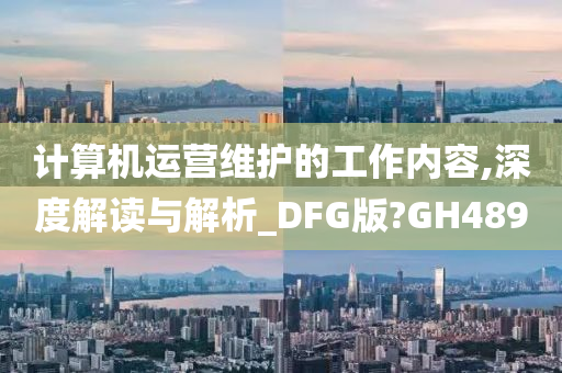 计算机运营维护的工作内容,深度解读与解析_DFG版?GH489