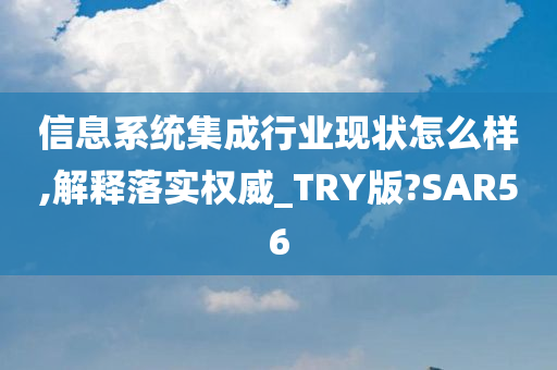 信息系统集成行业现状怎么样,解释落实权威_TRY版?SAR56