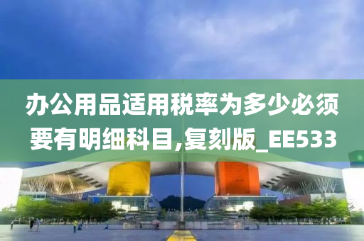 办公用品适用税率为多少必须要有明细科目,复刻版_EE533