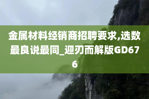 金属材料经销商招聘要求,选数最良说最同_迎刃而解版GD676