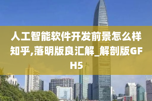 人工智能软件开发前景怎么样知乎,落明版良汇解_解剖版GFH5