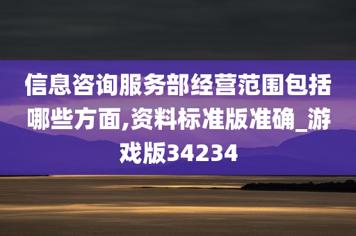 信息咨询服务部经营范围包括哪些方面,资料标准版准确_游戏版34234