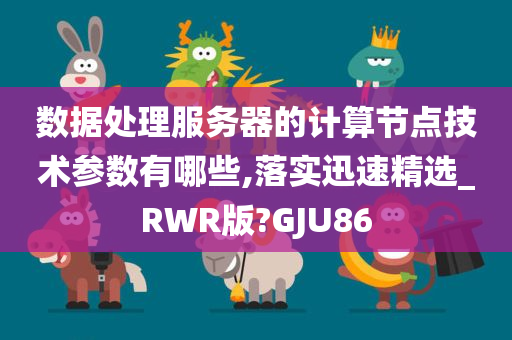 数据处理服务器的计算节点技术参数有哪些,落实迅速精选_RWR版?GJU86