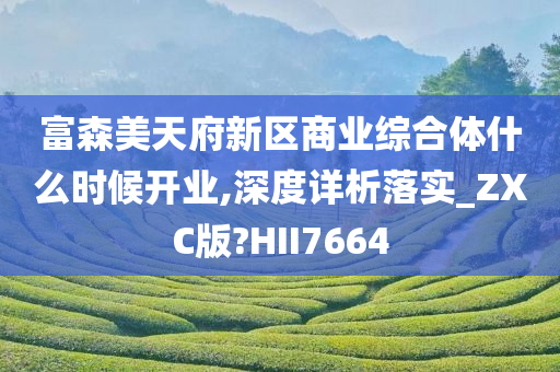 富森美天府新区商业综合体什么时候开业,深度详析落实_ZXC版?HII7664