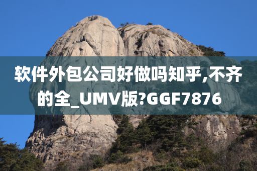 软件外包公司好做吗知乎,不齐的全_UMV版?GGF7876