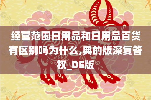 经营范围日用品和日用品百货有区别吗为什么,典的版深复答权_DE版